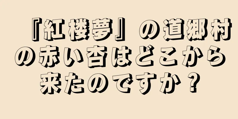 『紅楼夢』の道郷村の赤い杏はどこから来たのですか？