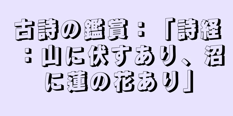 古詩の鑑賞：「詩経：山に伏すあり、沼に蓮の花あり」