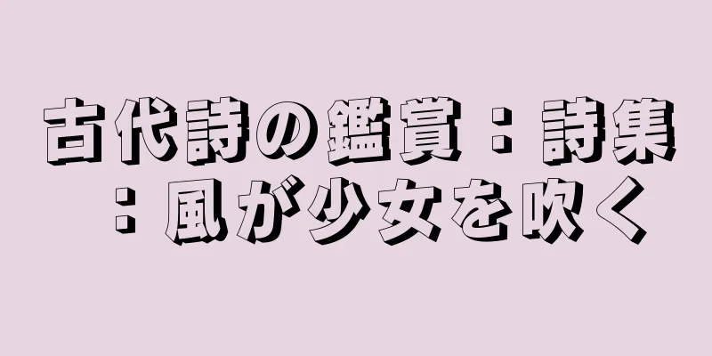 古代詩の鑑賞：詩集：風が少女を吹く