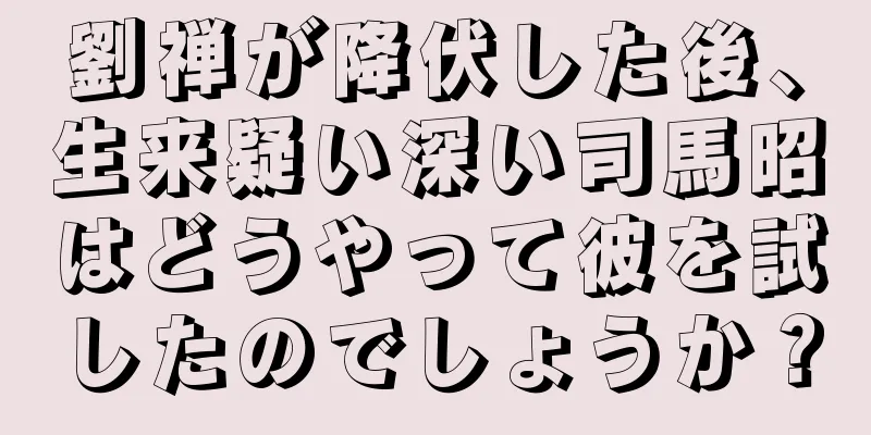 劉禅が降伏した後、生来疑い深い司馬昭はどうやって彼を試したのでしょうか？