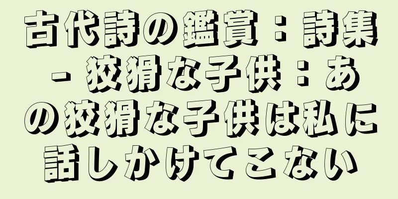 古代詩の鑑賞：詩集 - 狡猾な子供：あの狡猾な子供は私に話しかけてこない