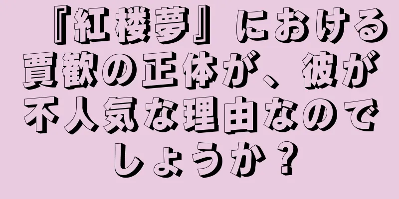 『紅楼夢』における賈歓の正体が、彼が不人気な理由なのでしょうか？