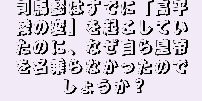 司馬懿はすでに「高平陵の変」を起こしていたのに、なぜ自ら皇帝を名乗らなかったのでしょうか？
