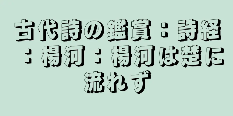 古代詩の鑑賞：詩経：楊河：楊河は楚に流れず