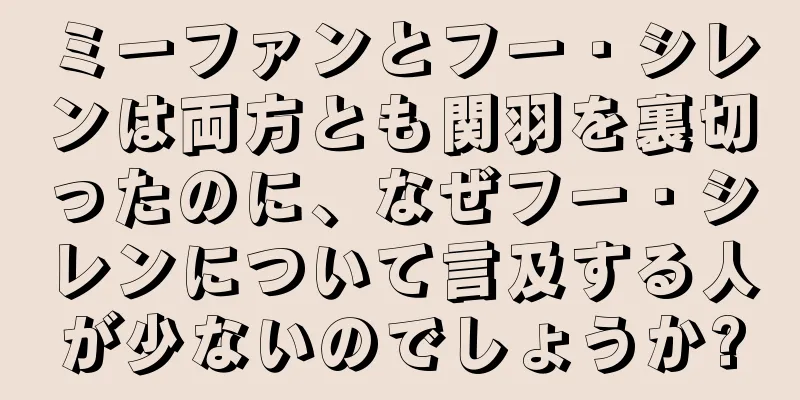 ミーファンとフー・シレンは両方とも関羽を裏切ったのに、なぜフー・シレンについて言及する人が少ないのでしょうか?