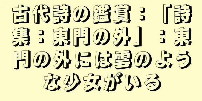 古代詩の鑑賞：「詩集：東門の外」：東門の外には雲のような少女がいる