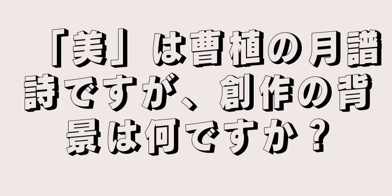 「美」は曹植の月譜詩ですが、創作の背景は何ですか？