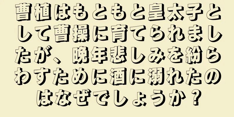 曹植はもともと皇太子として曹操に育てられましたが、晩年悲しみを紛らわすために酒に溺れたのはなぜでしょうか？