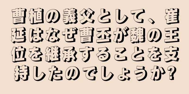 曹植の義父として、崔延はなぜ曹丕が魏の王位を継承することを支持したのでしょうか?