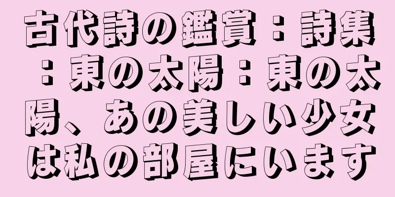古代詩の鑑賞：詩集：東の太陽：東の太陽、あの美しい少女は私の部屋にいます