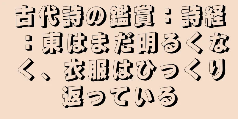古代詩の鑑賞：詩経：東はまだ明るくなく、衣服はひっくり返っている