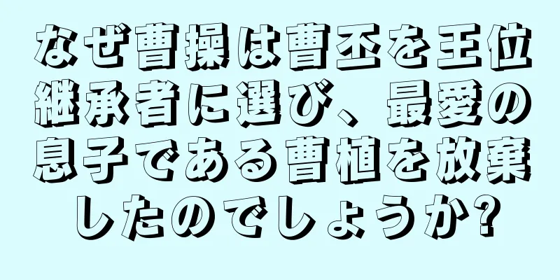 なぜ曹操は曹丕を王位継承者に選び、最愛の息子である曹植を放棄したのでしょうか?