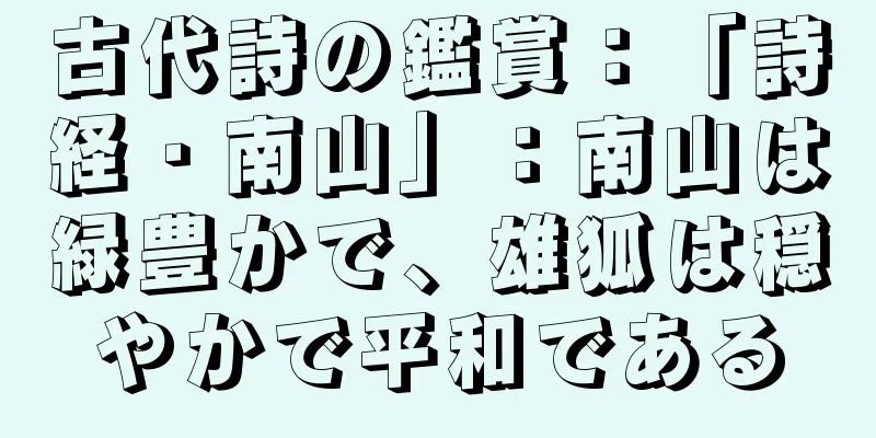 古代詩の鑑賞：「詩経・南山」：南山は緑豊かで、雄狐は穏やかで平和である
