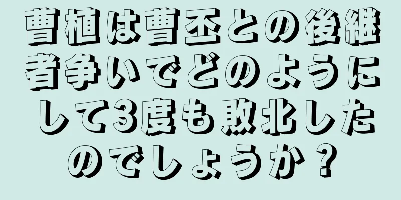 曹植は曹丕との後継者争いでどのようにして3度も敗北したのでしょうか？