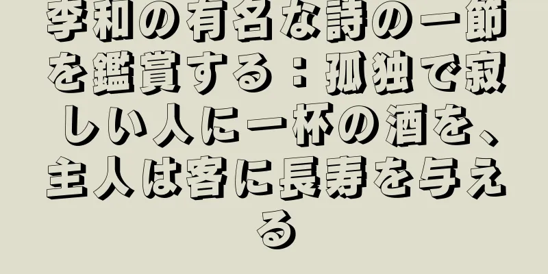 李和の有名な詩の一節を鑑賞する：孤独で寂しい人に一杯の酒を、主人は客に長寿を与える