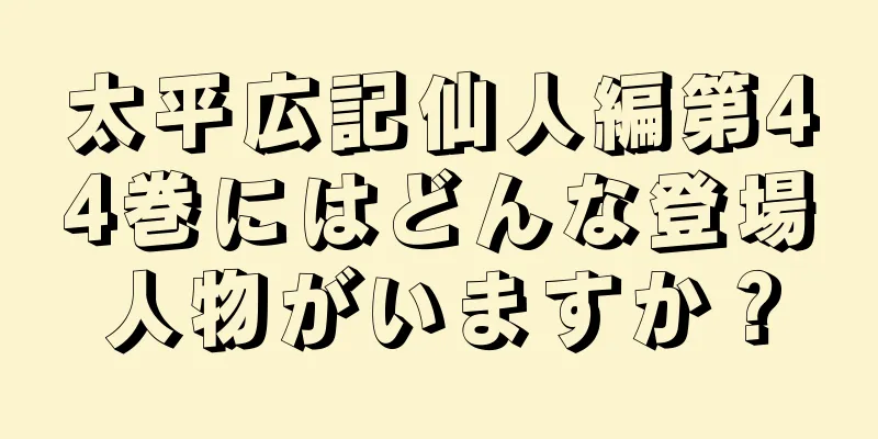 太平広記仙人編第44巻にはどんな登場人物がいますか？