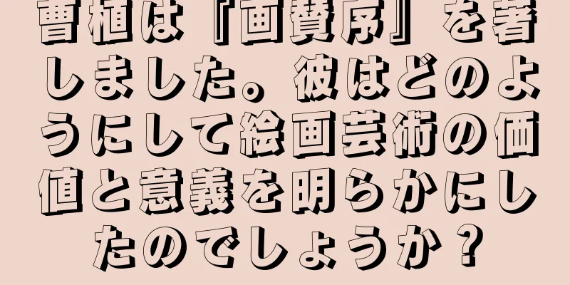 曹植は『画賛序』を著しました。彼はどのようにして絵画芸術の価値と意義を明らかにしたのでしょうか？