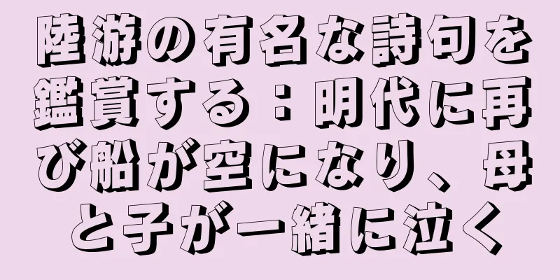 陸游の有名な詩句を鑑賞する：明代に再び船が空になり、母と子が一緒に泣く