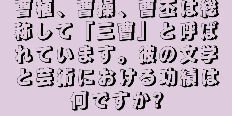 曹植、曹操、曹丕は総称して「三曹」と呼ばれています。彼の文学と芸術における功績は何ですか?