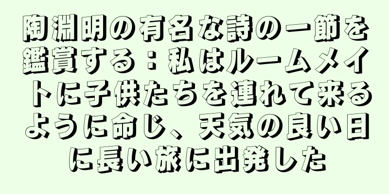 陶淵明の有名な詩の一節を鑑賞する：私はルームメイトに子供たちを連れて来るように命じ、天気の良い日に長い旅に出発した