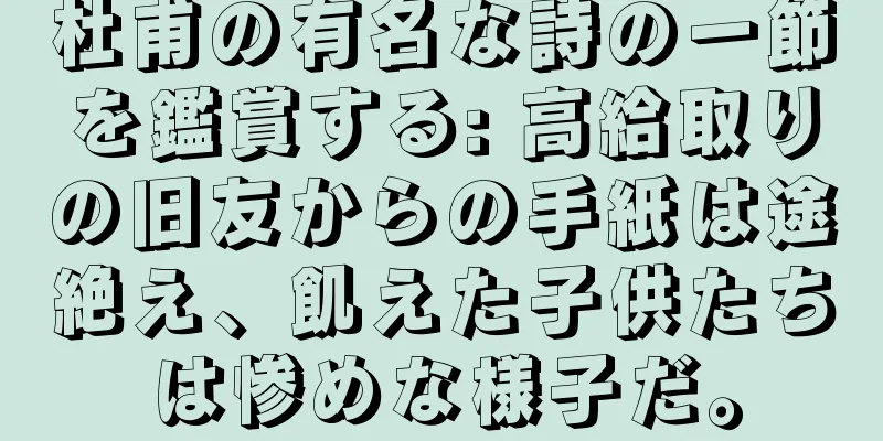 杜甫の有名な詩の一節を鑑賞する: 高給取りの旧友からの手紙は途絶え、飢えた子供たちは惨めな様子だ。