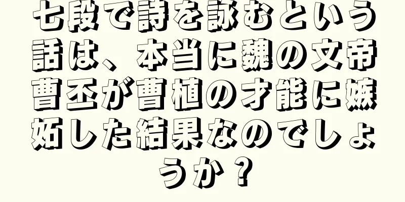 七段で詩を詠むという話は、本当に魏の文帝曹丕が曹植の才能に嫉妬した結果なのでしょうか？