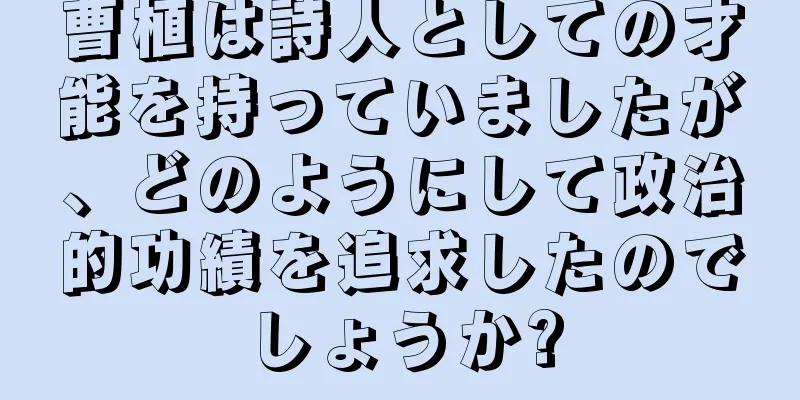 曹植は詩人としての才能を持っていましたが、どのようにして政治的功績を追求したのでしょうか?