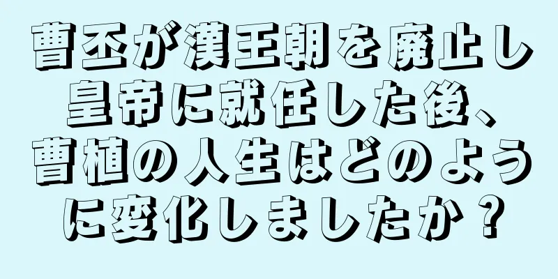 曹丕が漢王朝を廃止し皇帝に就任した後、曹植の人生はどのように変化しましたか？