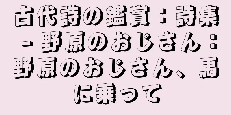 古代詩の鑑賞：詩集 - 野原のおじさん：野原のおじさん、馬に乗って