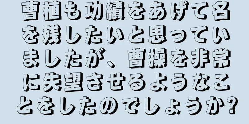 曹植も功績をあげて名を残したいと思っていましたが、曹操を非常に失望させるようなことをしたのでしょうか?
