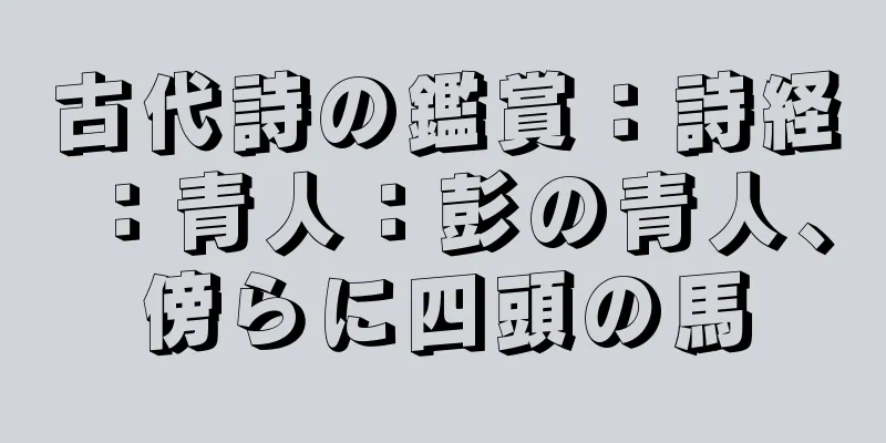 古代詩の鑑賞：詩経：青人：彭の青人、傍らに四頭の馬