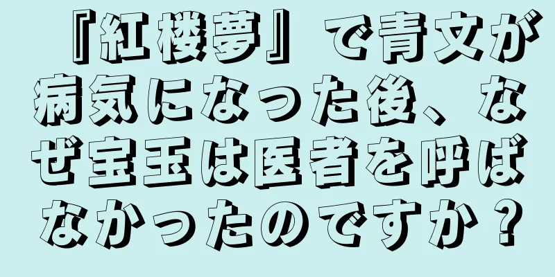 『紅楼夢』で青文が病気になった後、なぜ宝玉は医者を呼ばなかったのですか？