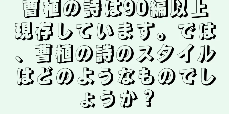 曹植の詩は90編以上現存しています。では、曹植の詩のスタイルはどのようなものでしょうか？