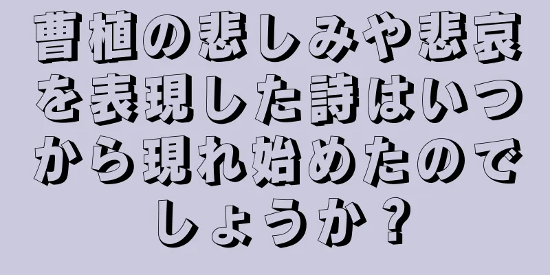 曹植の悲しみや悲哀を表現した詩はいつから現れ始めたのでしょうか？