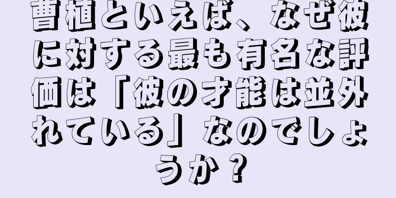 曹植といえば、なぜ彼に対する最も有名な評価は「彼の才能は並外れている」なのでしょうか？