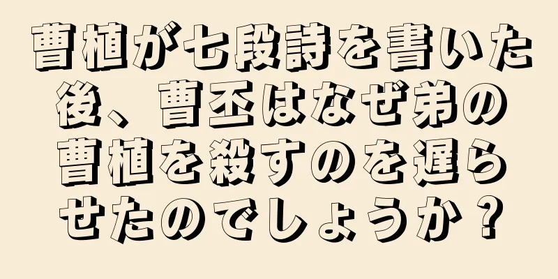 曹植が七段詩を書いた後、曹丕はなぜ弟の曹植を殺すのを遅らせたのでしょうか？