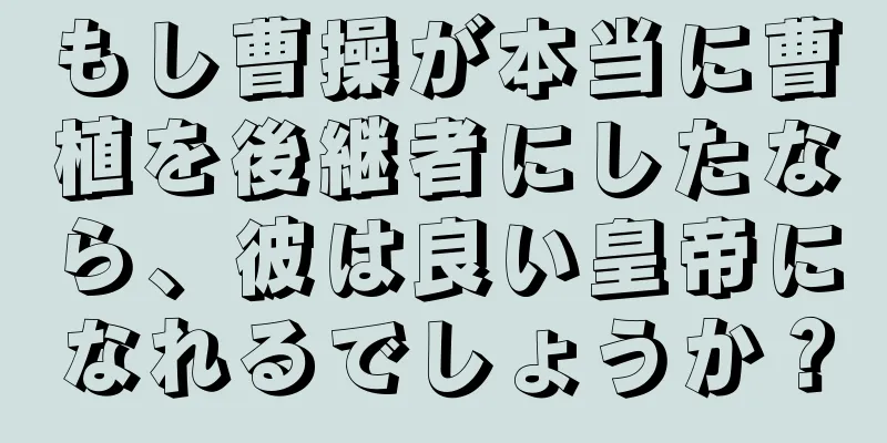 もし曹操が本当に曹植を後継者にしたなら、彼は良い皇帝になれるでしょうか？