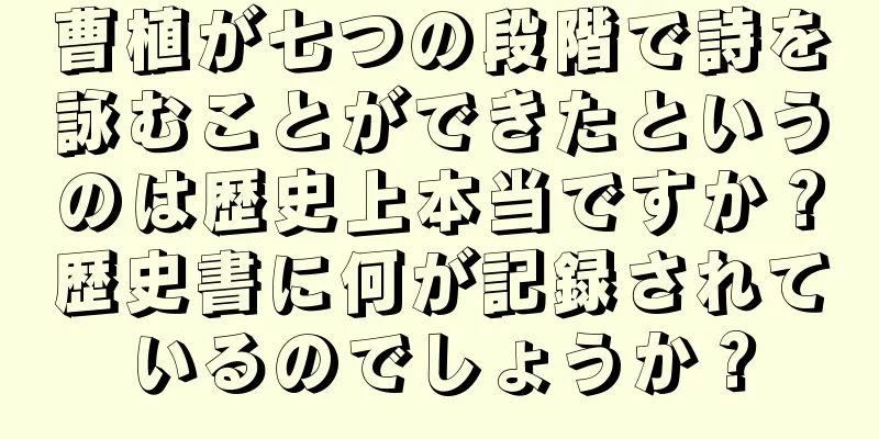 曹植が七つの段階で詩を詠むことができたというのは歴史上本当ですか？歴史書に何が記録されているのでしょうか？