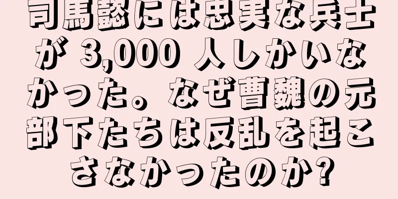 司馬懿には忠実な兵士が 3,000 人しかいなかった。なぜ曹魏の元部下たちは反乱を起こさなかったのか?