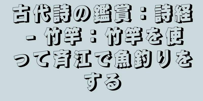 古代詩の鑑賞：詩経 - 竹竿：竹竿を使って斉江で魚釣りをする