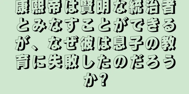 康熙帝は賢明な統治者とみなすことができるが、なぜ彼は息子の教育に失敗したのだろうか?