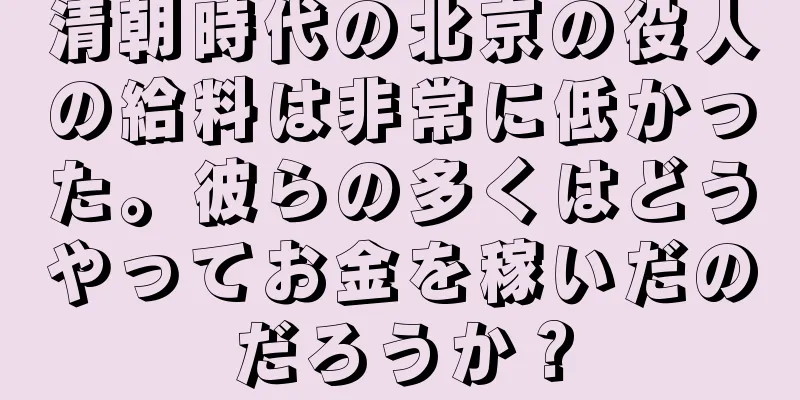 清朝時代の北京の役人の給料は非常に低かった。彼らの多くはどうやってお金を稼いだのだろうか？