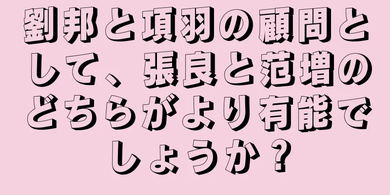 劉邦と項羽の顧問として、張良と范増のどちらがより有能でしょうか？