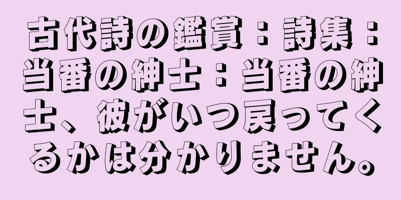 古代詩の鑑賞：詩集：当番の紳士：当番の紳士、彼がいつ戻ってくるかは分かりません。