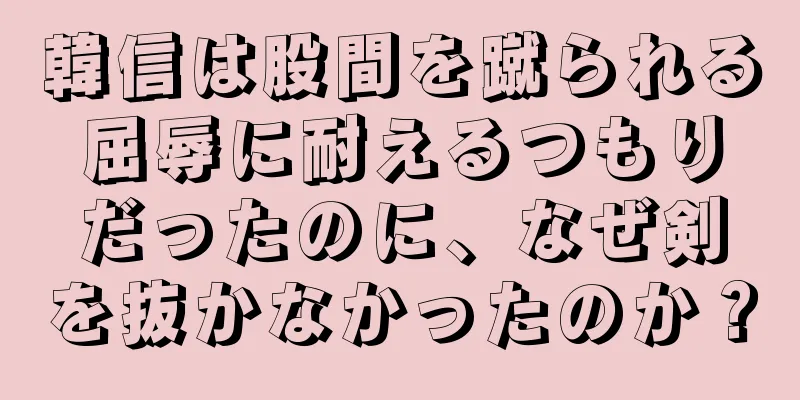 韓信は股間を蹴られる屈辱に耐えるつもりだったのに、なぜ剣を抜かなかったのか？