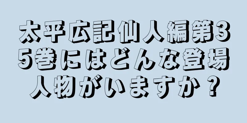 太平広記仙人編第35巻にはどんな登場人物がいますか？