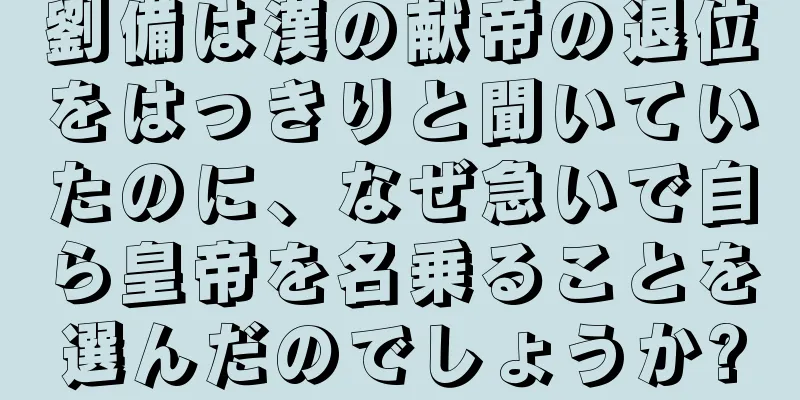 劉備は漢の献帝の退位をはっきりと聞いていたのに、なぜ急いで自ら皇帝を名乗ることを選んだのでしょうか?
