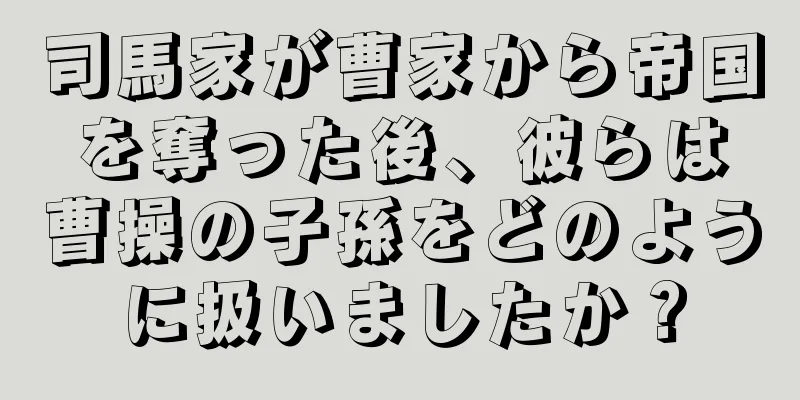 司馬家が曹家から帝国を奪った後、彼らは曹操の子孫をどのように扱いましたか？