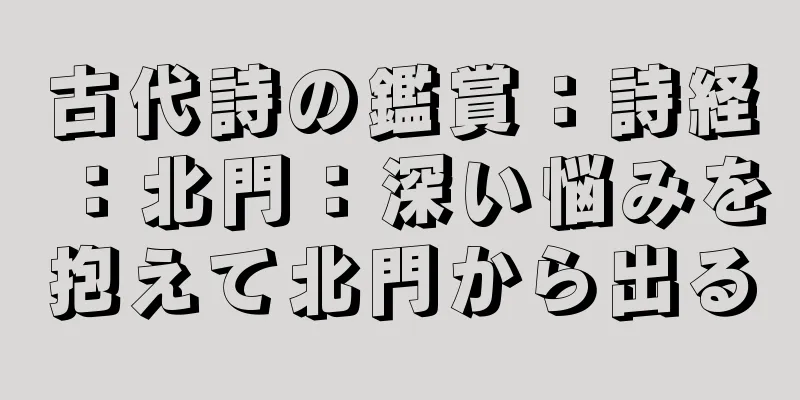 古代詩の鑑賞：詩経：北門：深い悩みを抱えて北門から出る