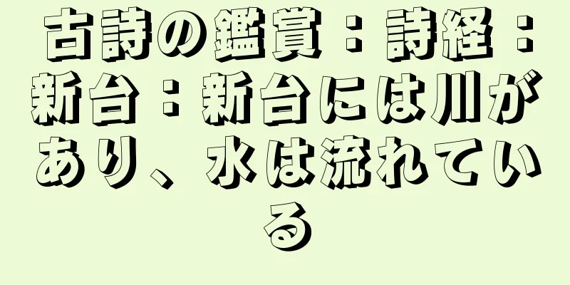 古詩の鑑賞：詩経：新台：新台には川があり、水は流れている